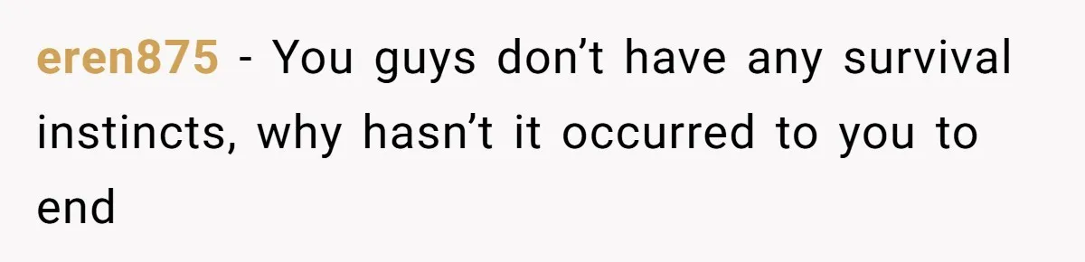 eren875 − You guys don’t have any survival instincts, why hasn’t it occurred to you to end