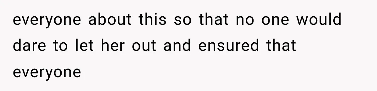 everyone about this so that no one would dare to let her out and ensured that everyone