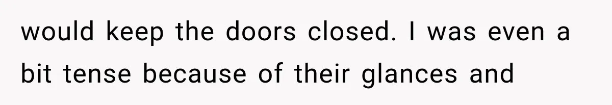 would keep the doors closed. I was even a bit tense because of their glances and