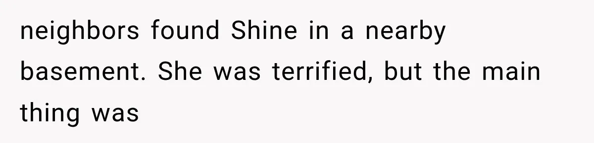 neighbors found Shine in a nearby basement. She was terrified, but the main thing was