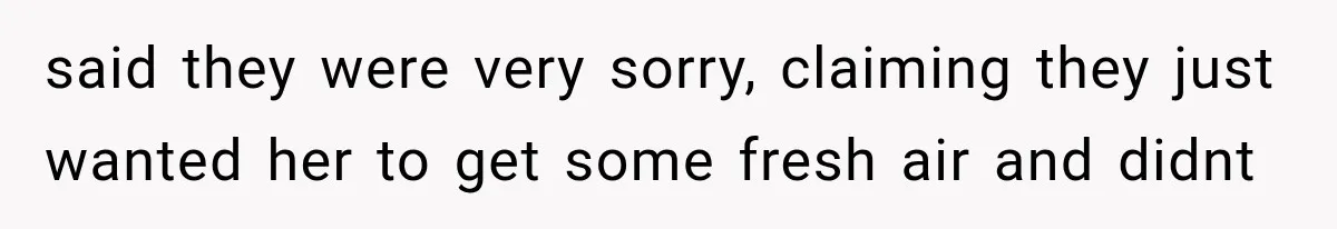said they were very sorry, claiming they just wanted her to get some fresh air and didnt