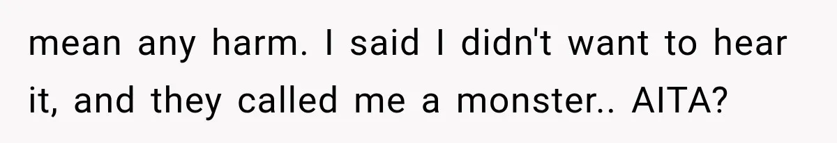 mean any harm. I said I didn't want to hear it, and they called me a monster.. AITA?