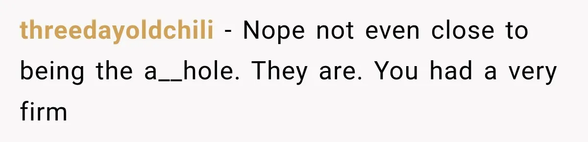 threedayoldchili − Nope not even close to being the a__hole. They are. You had a very firm
