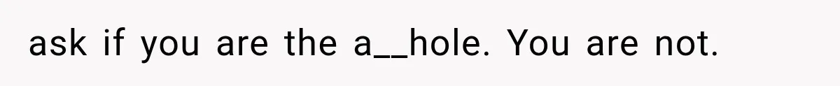 ask if you are the a__hole. You are not.