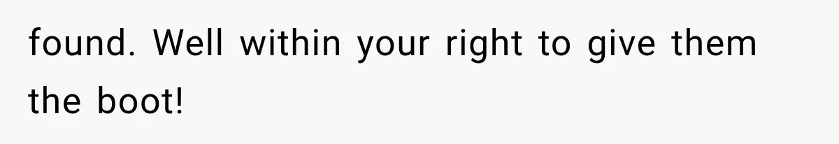 found. Well within your right to give them the boot!