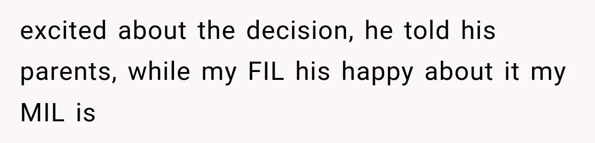 excited about the decision, he told his parents, while my FIL his happy about it my MIL is