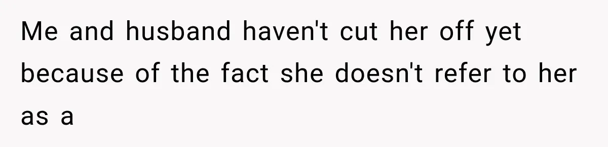 Me and husband haven't cut her off yet because of the fact she doesn't refer to her as a