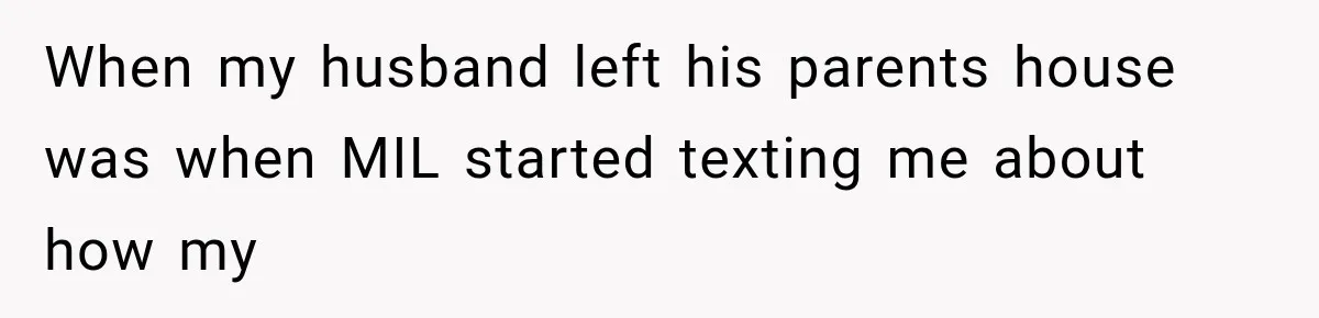 When my husband left his parents house was when MIL started texting me about how my