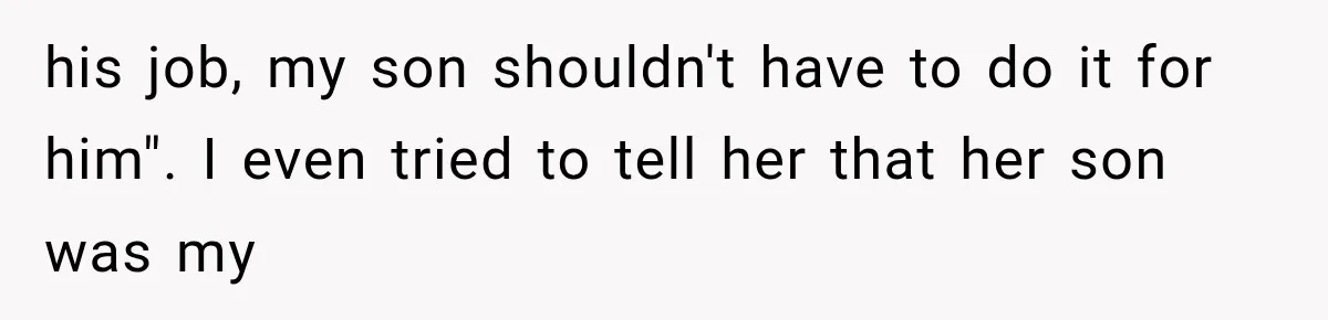 his job, my son shouldn't have to do it for him". I even tried to tell her that her son was my