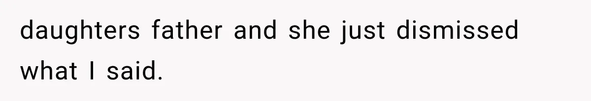 daughters father and she just dismissed what I said.