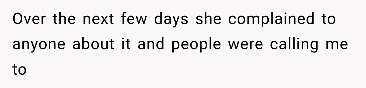 Over the next few days she complained to anyone about it and people were calling me to