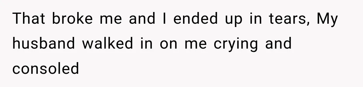 That broke me and I ended up in tears, My husband walked in on me crying and consoled