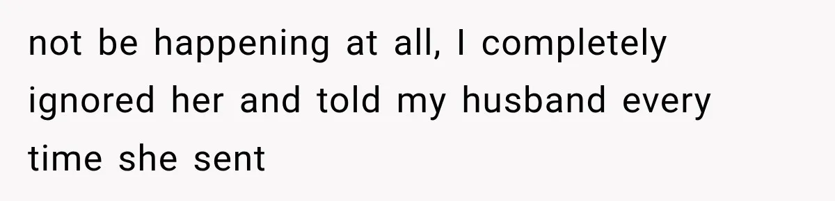 not be happening at all, I completely ignored her and told my husband every time she sent
