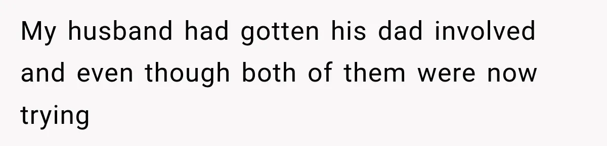 My husband had gotten his dad involved and even though both of them were now trying