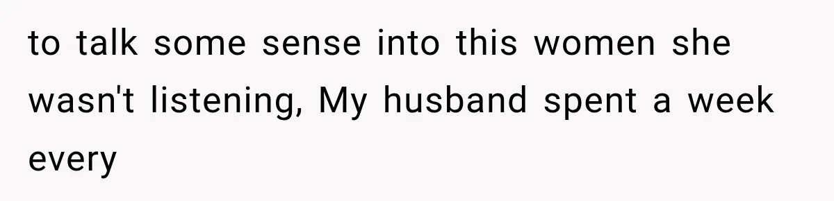 to talk some sense into this women she wasn't listening, My husband spent a week every