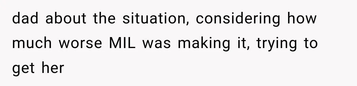 dad about the situation, considering how much worse MIL was making it, trying to get her
