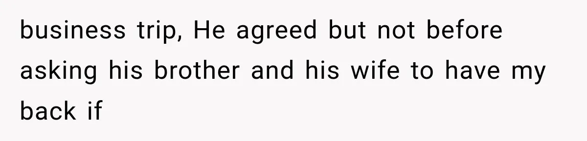 business trip, He agreed but not before asking his brother and his wife to have my back if