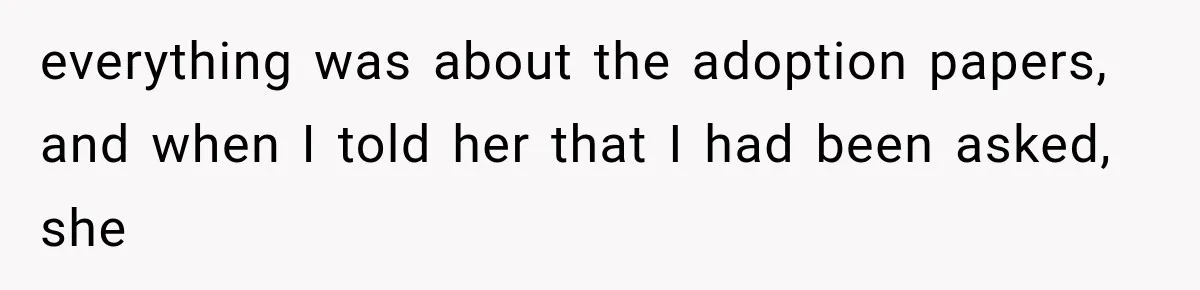 everything was about the adoption papers, and when I told her that I had been asked, she