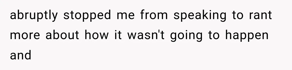 abruptly stopped me from speaking to rant more about how it wasn't going to happen and