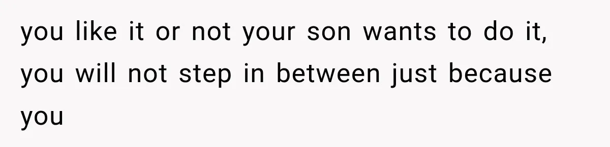 you like it or not your son wants to do it, you will not step in between just because you