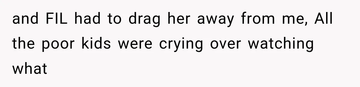 and FIL had to drag her away from me, All the poor kids were crying over watching what