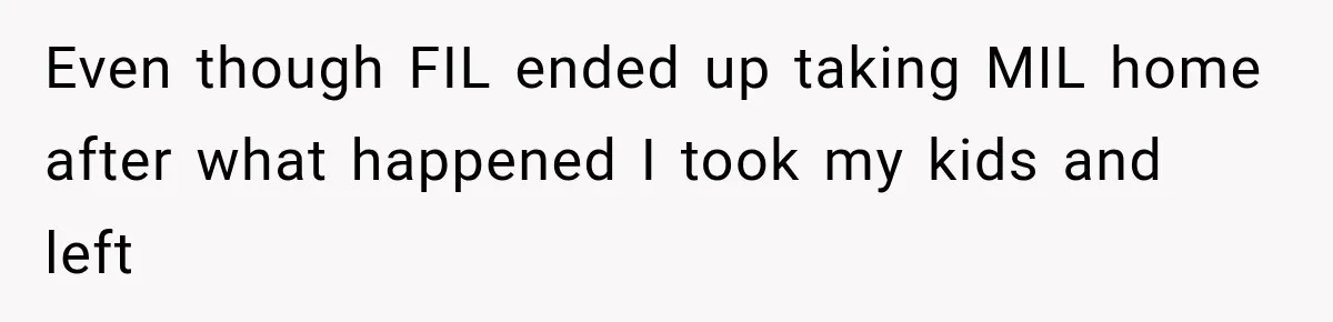Even though FIL ended up taking MIL home after what happened I took my kids and left