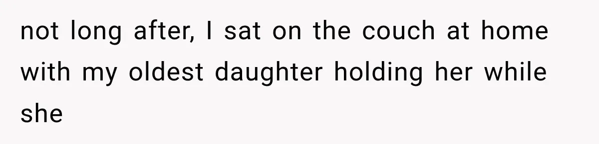 not long after, I sat on the couch at home with my oldest daughter holding her while she
