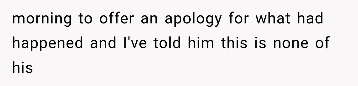 morning to offer an apology for what had happened and I've told him this is none of his