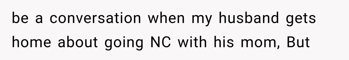 be a conversation when my husband gets home about going NC with his mom, But