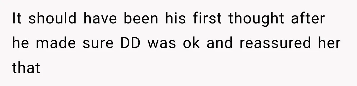 It should have been his first thought after he made sure DD was ok and reassured her that