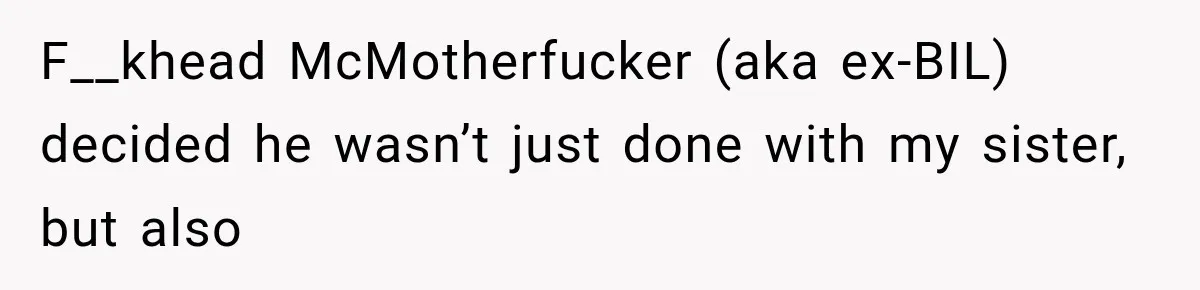 F__khead McMotherfucker (aka ex-BIL) decided he wasn’t just done with my sister, but also