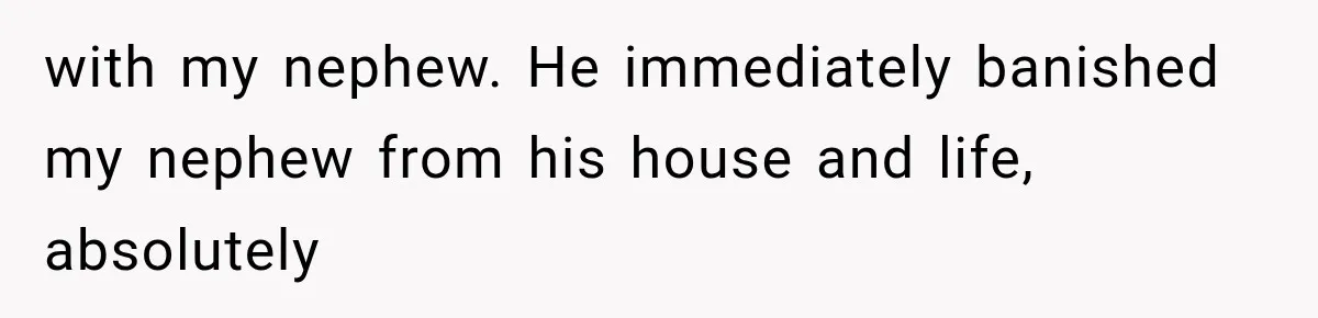 with my nephew. He immediately banished my nephew from his house and life, absolutely
