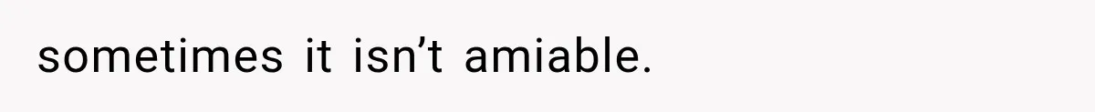 sometimes it isn’t amiable.