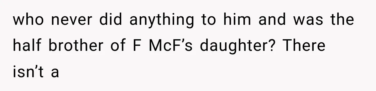 who never did anything to him and was the half brother of F McF’s daughter? There isn’t a