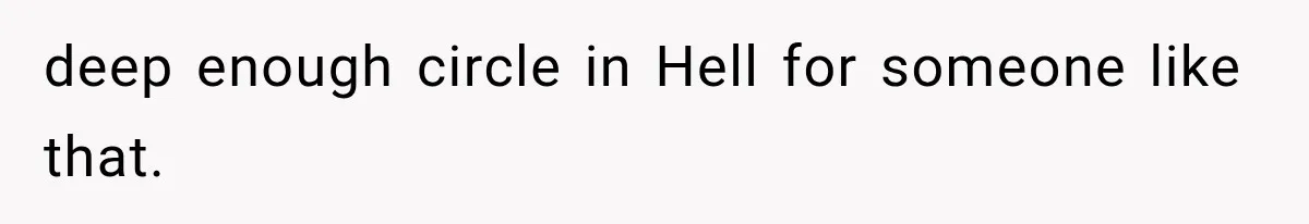 deep enough circle in Hell for someone like that.