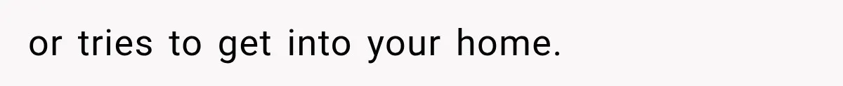or tries to get into your home.