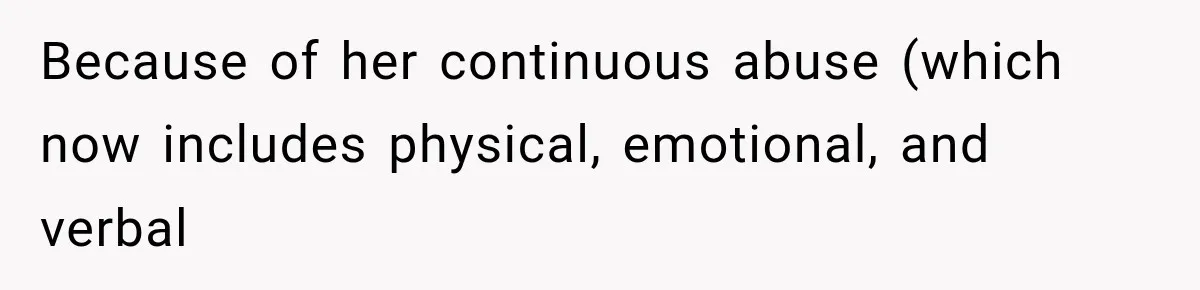Because of her continuous abuse (which now includes physical, emotional, and verbal