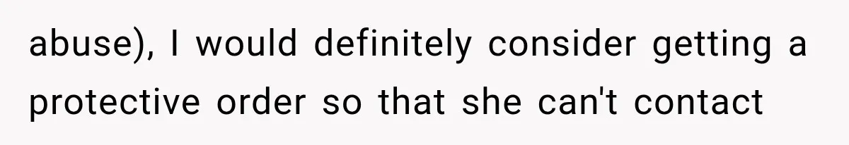 abuse), I would definitely consider getting a protective order so that she can't contact