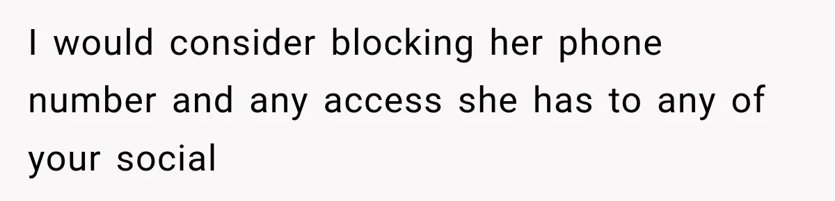 I would consider blocking her phone number and any access she has to any of your social