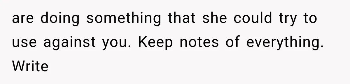 are doing something that she could try to use against you. Keep notes of everything. Write