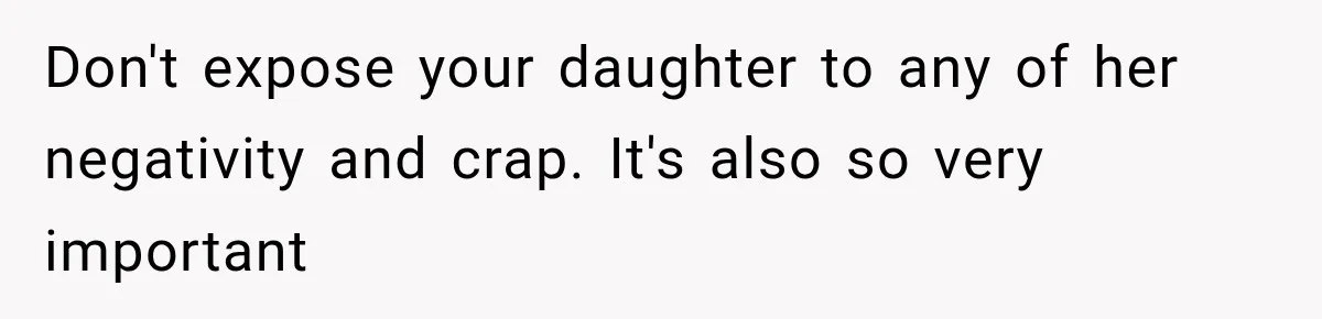 Don't expose your daughter to any of her negativity and crap. It's also so very important