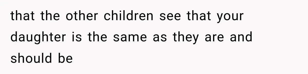 that the other children see that your daughter is the same as they are and should be