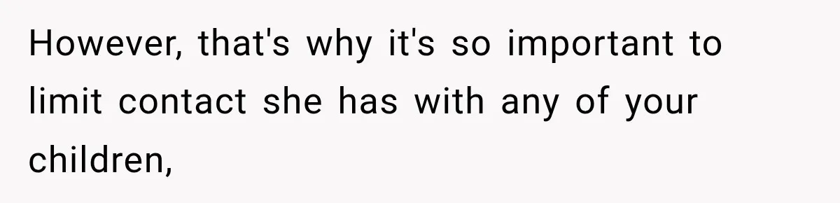 However, that's why it's so important to limit contact she has with any of your children,