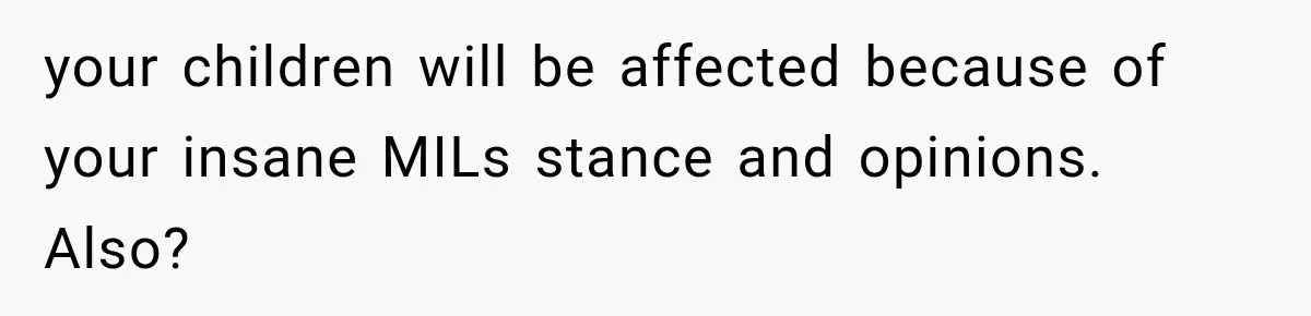 your children will be affected because of your insane MILs stance and opinions. Also?