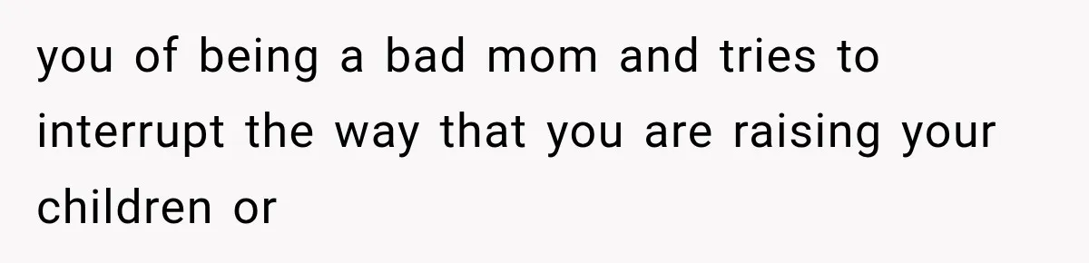 you of being a bad mom and tries to interrupt the way that you are raising your children or