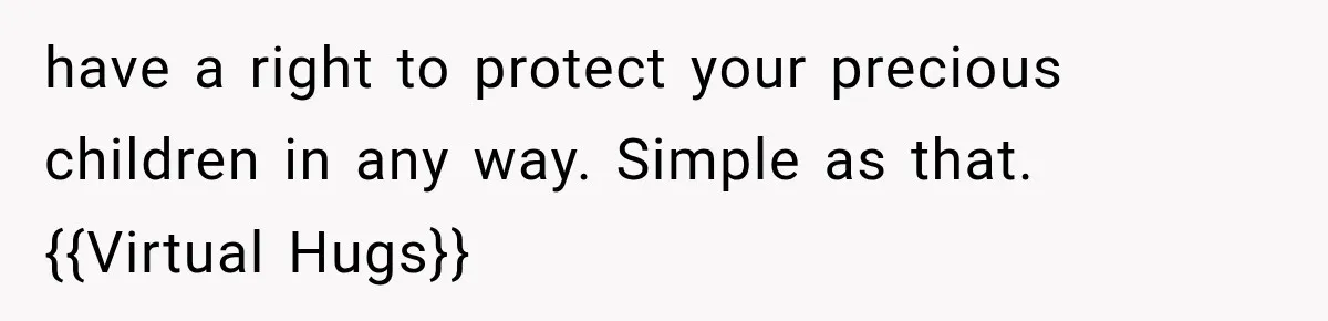 have a right to protect your precious children in any way. Simple as that. {{Virtual Hugs}}