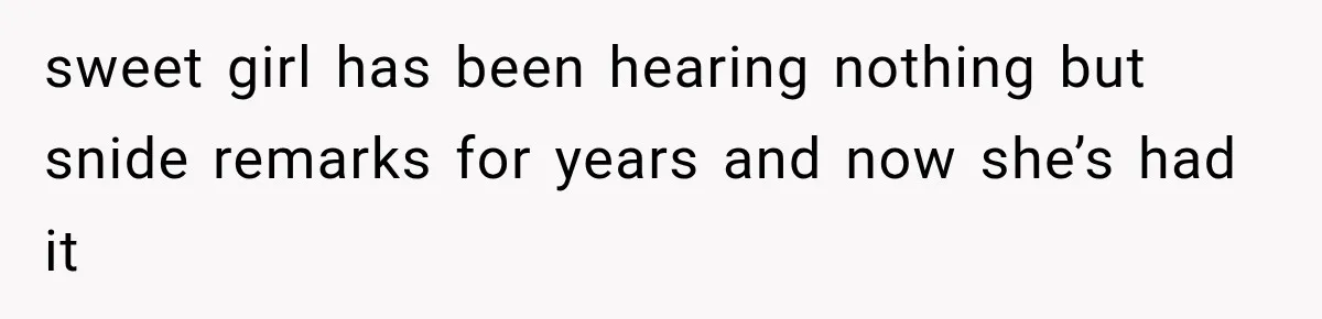 sweet girl has been hearing nothing but snide remarks for years and now she’s had it
