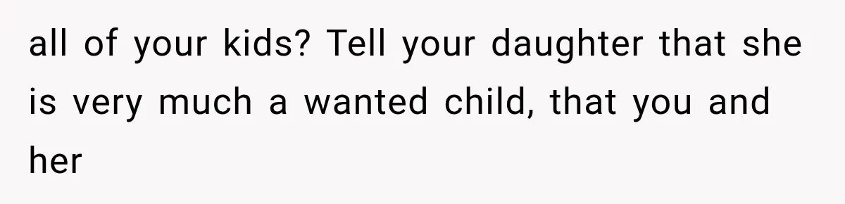 all of your kids? Tell your daughter that she is very much a wanted child, that you and her