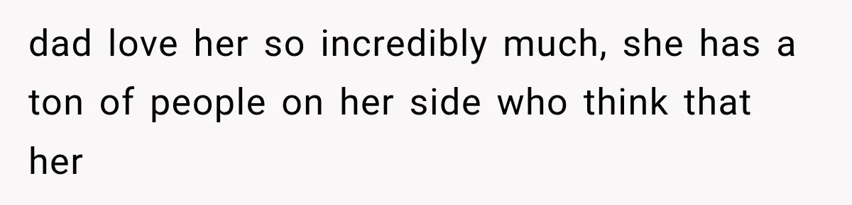 dad love her so incredibly much, she has a ton of people on her side who think that her
