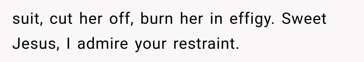 suit, cut her off, burn her in effigy. Sweet Jesus, I admire your restraint.